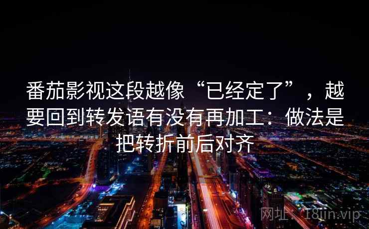 番茄影视这段越像“已经定了”,越要回到转发语有没有再加工:做法是把转折前后对齐 番茄影视这段越像“已经定了”,越要回到转发语有没有再加工:做法是把转折前后对齐