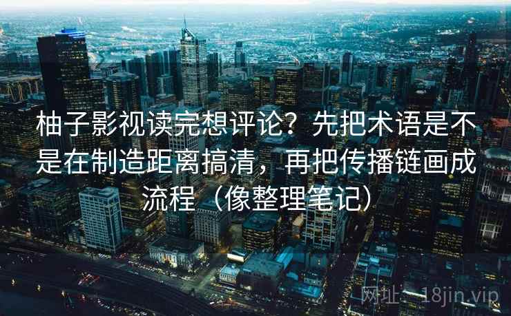 柚子影视读完想评论?先把术语是不是在制造距离搞清,再把传播链画成流程(像整理笔记) 柚子影视读完想评论?先把术语是不是在制造距离搞清,再把传播链画成流程(像整理笔记)