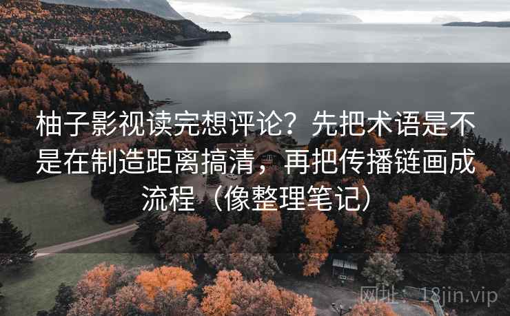 柚子影视读完想评论?先把术语是不是在制造距离搞清,再把传播链画成流程(像整理笔记) 柚子影视读完想评论?先把术语是不是在制造距离搞清,再把传播链画成流程(像整理笔记)