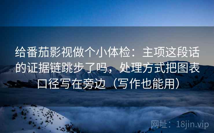 给番茄影视做个小体检:主项这段话的证据链跳步了吗,处理方式把图表口径写在旁边(写作也能用) 给番茄影视做个小体检:主项这段话的证据链跳步了吗,处理方式把图表口径写在旁边(写作也能用)