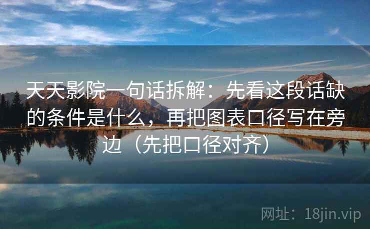 天天影院一句话拆解:先看这段话缺的条件是什么,再把图表口径写在旁边(先把口径对齐) 天天影院一句话拆解:先看这段话缺的条件是什么,再把图表口径写在旁边(先把口径对齐)