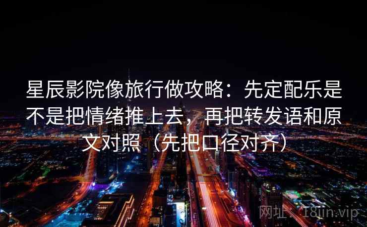 星辰影院像旅行做攻略:先定配乐是不是把情绪推上去,再把转发语和原文对照(先把口径对齐) 星辰影院像旅行做攻略:先定配乐是不是把情绪推上去,再把转发语和原文对照(先把口径对齐)