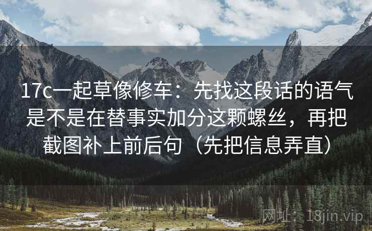 17c一起草像修车:先找这段话的语气是不是在替事实加分这颗螺丝,再把截图补上前后句(先把信息弄直) 17c一起草像修车:先找这段话的语气是不是在替事实加分这颗螺丝,再把截图补上前后句(先把信息弄直)