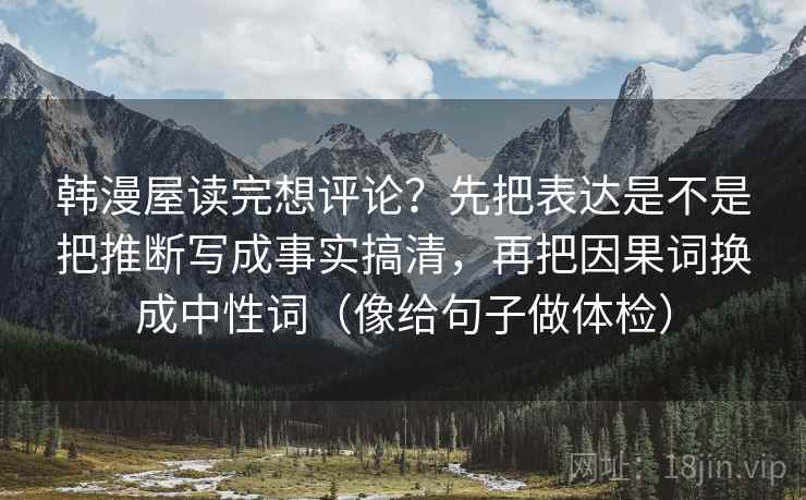 韩漫屋读完想评论?先把表达是不是把推断写成事实搞清,再把因果词换成中性词(像给句子做体检) 韩漫屋读完想评论?先把表达是不是把推断写成事实搞清,再把因果词换成中性词(像给句子做体检)