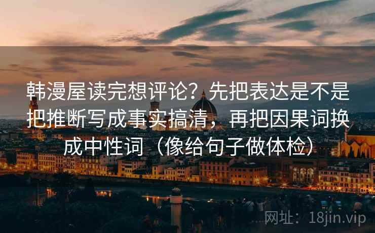 韩漫屋读完想评论?先把表达是不是把推断写成事实搞清,再把因果词换成中性词(像给句子做体检) 韩漫屋读完想评论?先把表达是不是把推断写成事实搞清,再把因果词换成中性词(像给句子做体检)