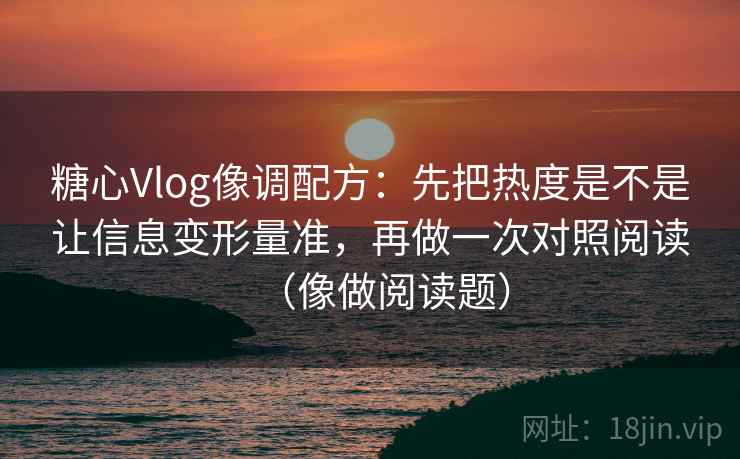 糖心Vlog像调配方：先把热度是不是让信息变形量准，再做一次对照阅读（像做阅读题）