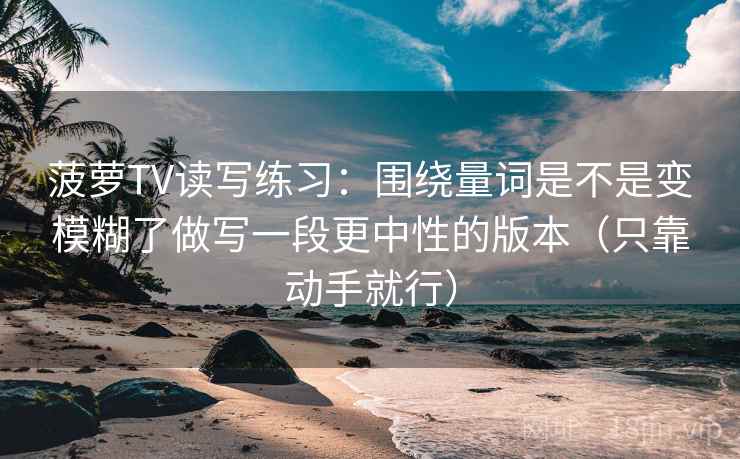菠萝TV读写练习：围绕量词是不是变模糊了做写一段更中性的版本（只靠动手就行）