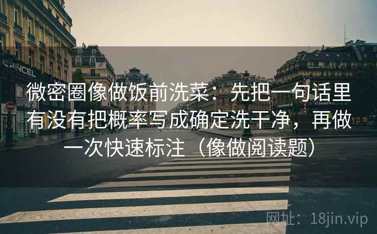 微密圈像做饭前洗菜:先把一句话里有没有把概率写成确定洗干净,再做一次快速标注(像做阅读题) 微密圈像做饭前洗菜:先把一句话里有没有把概率写成确定洗干净,再做一次快速标注(像做阅读题)