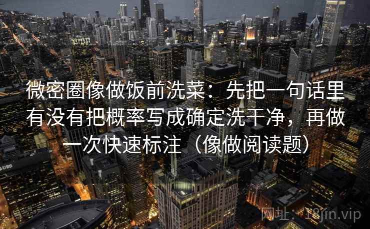 微密圈像做饭前洗菜:先把一句话里有没有把概率写成确定洗干净,再做一次快速标注(像做阅读题) 微密圈像做饭前洗菜:先把一句话里有没有把概率写成确定洗干净,再做一次快速标注(像做阅读题)