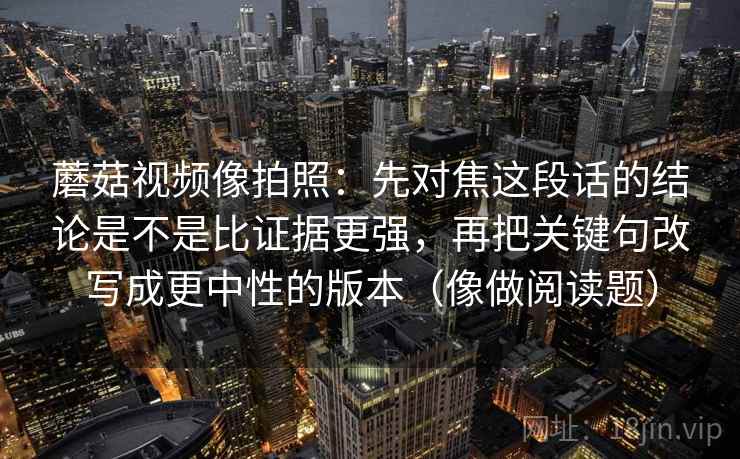 蘑菇视频像拍照：先对焦这段话的结论是不是比证据更强，再把关键句改写成更中性的版本（像做阅读题）