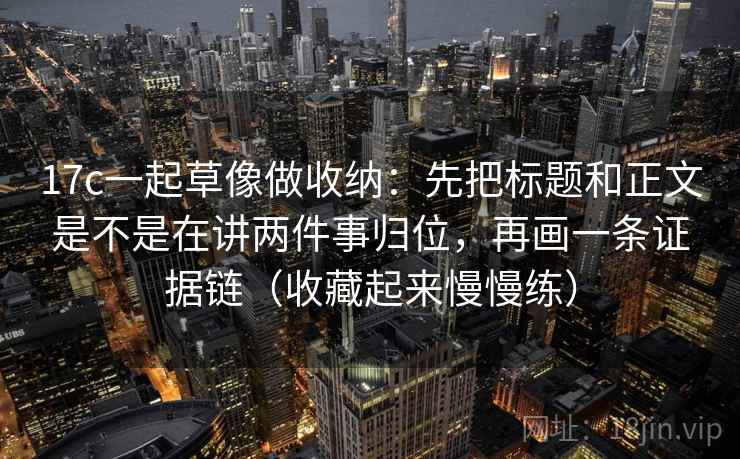 17c一起草像做收纳:先把标题和正文是不是在讲两件事归位,再画一条证据链(收藏起来慢慢练) 17c一起草像做收纳:先把标题和正文是不是在讲两件事归位,再画一条证据链(收藏起来慢慢练)