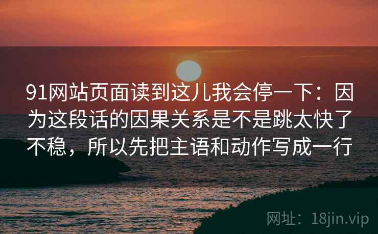 91网站页面读到这儿我会停一下：因为这段话的因果关系是不是跳太快了不稳，所以先把主语和动作写成一行