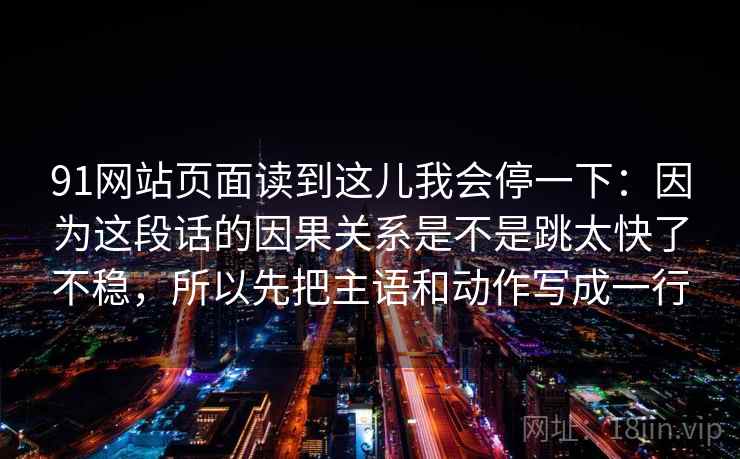 91网站页面读到这儿我会停一下：因为这段话的因果关系是不是跳太快了不稳，所以先把主语和动作写成一行