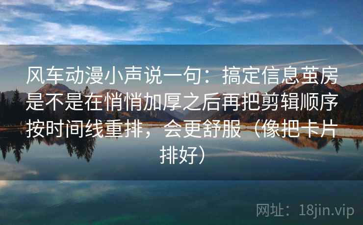 风车动漫小声说一句：搞定信息茧房是不是在悄悄加厚之后再把剪辑顺序按时间线重排，会更舒服（像把卡片排好）