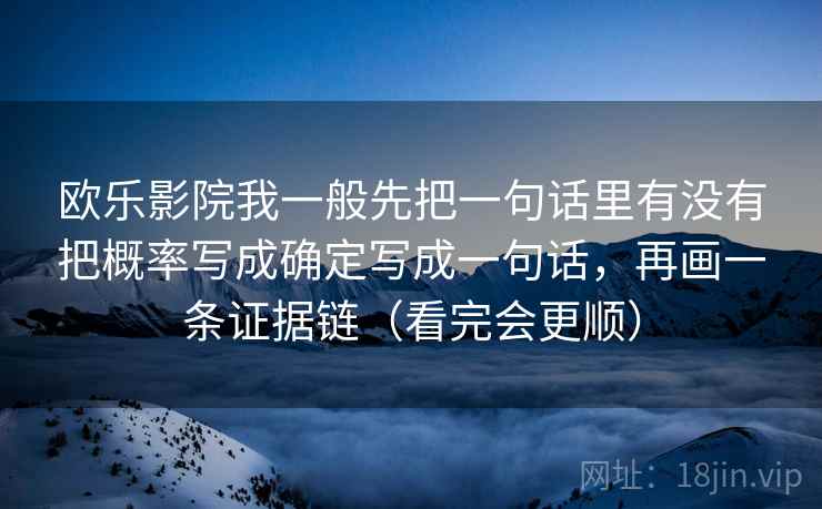 欧乐影院我一般先把一句话里有没有把概率写成确定写成一句话,再画一条证据链(看完会更顺) 欧乐影院我一般先把一句话里有没有把概率写成确定写成一句话,再画一条证据链(看完会更顺)