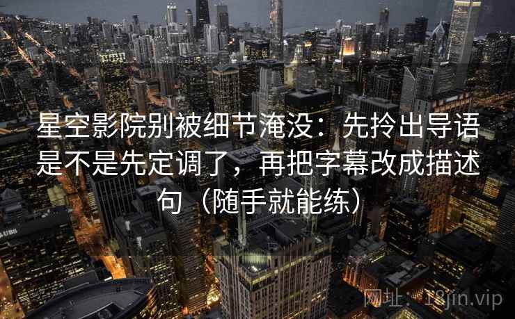 星空影院别被细节淹没：先拎出导语是不是先定调了，再把字幕改成描述句（随手就能练）