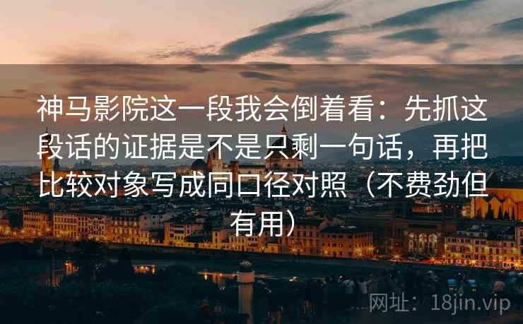 神马影院这一段我会倒着看：先抓这段话的证据是不是只剩一句话，再把比较对象写成同口径对照（不费劲但有用）