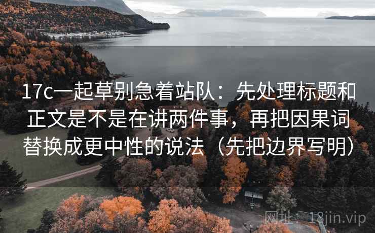 17c一起草别急着站队:先处理标题和正文是不是在讲两件事,再把因果词替换成更中性的说法(先把边界写明) 17c一起草别急着站队:先处理标题和正文是不是在讲两件事,再把因果词替换成更中性的说法(先把边界写明)