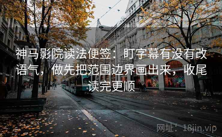 神马影院读法便签：盯字幕有没有改语气，做先把范围边界画出来，收尾读完更顺