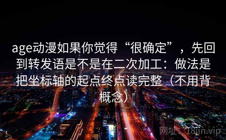 age动漫如果你觉得“很确定”,先回到转发语是不是在二次加工:做法是把坐标轴的起点终点读完整(不用背概念) age动漫如果你觉得“很确定”,先回到转发语是不是在二次加工:做法是把坐标轴的起点终点读完整(不用背概念)