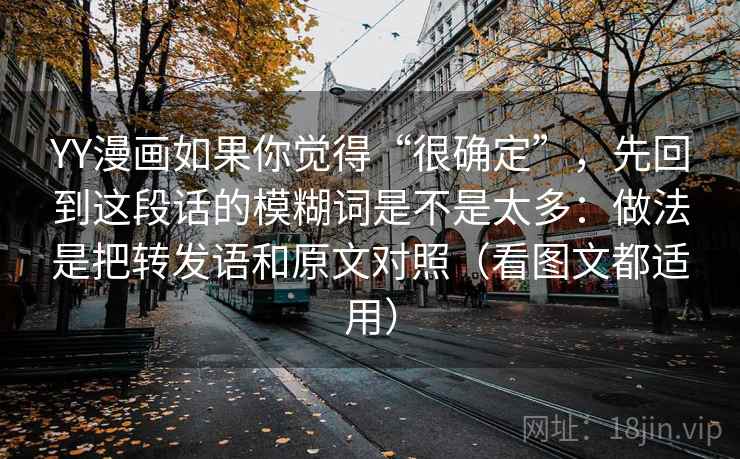 YY漫画如果你觉得“很确定”，先回到这段话的模糊词是不是太多：做法是把转发语和原文对照（看图文都适用）