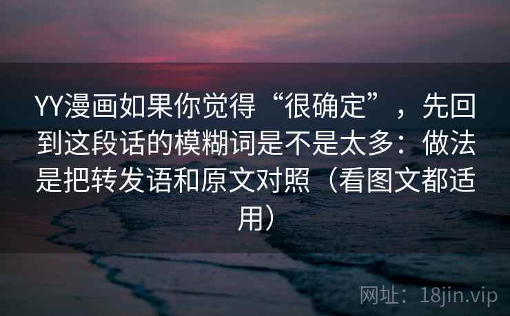 YY漫画如果你觉得“很确定”，先回到这段话的模糊词是不是太多：做法是把转发语和原文对照（看图文都适用）