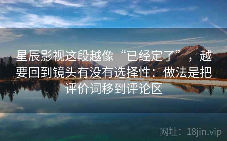 星辰影视这段越像“已经定了”，越要回到镜头有没有选择性：做法是把评价词移到评论区