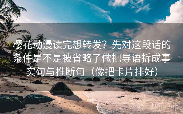 樱花动漫读完想转发？先对这段话的条件是不是被省略了做把导语拆成事实句与推断句（像把卡片排好）