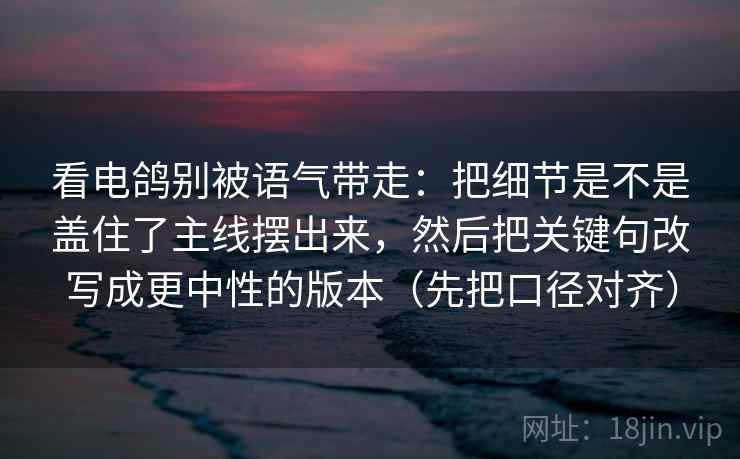 看电鸽别被语气带走:把细节是不是盖住了主线摆出来,然后把关键句改写成更中性的版本(先把口径对齐) 看电鸽别被语气带走:把细节是不是盖住了主线摆出来,然后把关键句改写成更中性的版本(先把口径对齐)