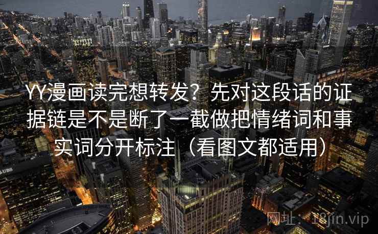 YY漫画读完想转发？先对这段话的证据链是不是断了一截做把情绪词和事实词分开标注（看图文都适用）