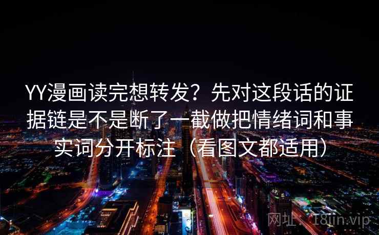 YY漫画读完想转发？先对这段话的证据链是不是断了一截做把情绪词和事实词分开标注（看图文都适用）