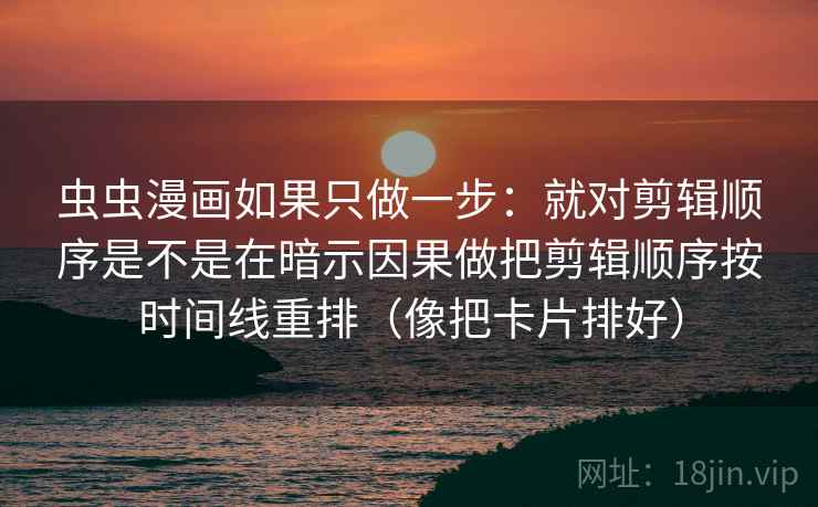 虫虫漫画如果只做一步：就对剪辑顺序是不是在暗示因果做把剪辑顺序按时间线重排（像把卡片排好）