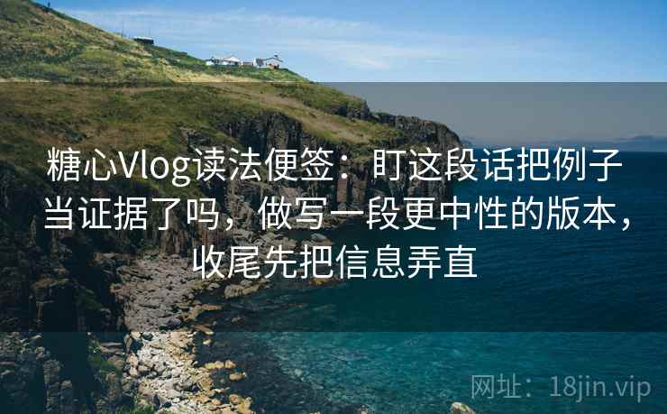 糖心Vlog读法便签：盯这段话把例子当证据了吗，做写一段更中性的版本，收尾先把信息弄直
