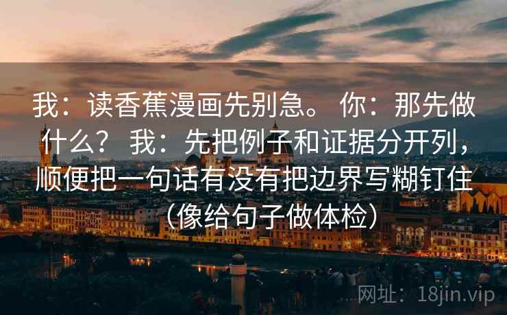 我：读香蕉漫画先别急。 你：那先做什么？ 我：先把例子和证据分开列，顺便把一句话有没有把边界写糊钉住（像给句子做体检）