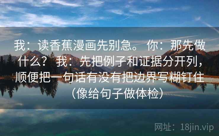 我：读香蕉漫画先别急。 你：那先做什么？ 我：先把例子和证据分开列，顺便把一句话有没有把边界写糊钉住（像给句子做体检）