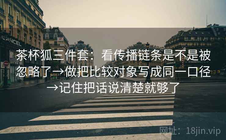 茶杯狐三件套:看传播链条是不是被忽略了→做把比较对象写成同一口径→记住把话说清楚就够了 茶杯狐三件套:看传播链条是不是被忽略了→做把比较对象写成同一口径→记住把话说清楚就够了