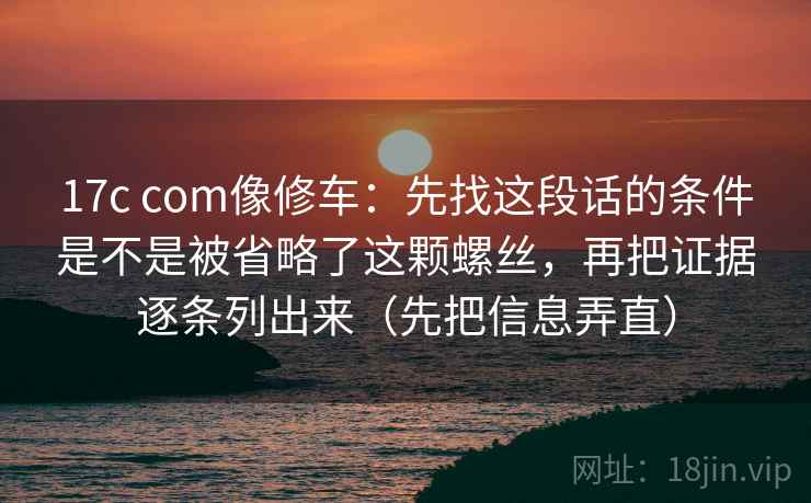 17c com像修车:先找这段话的条件是不是被省略了这颗螺丝,再把证据逐条列出来(先把信息弄直) 17c com像修车:先找这段话的条件是不是被省略了这颗螺丝,再把证据逐条列出来(先把信息弄直)