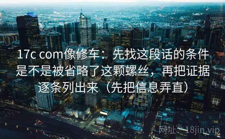 17c com像修车:先找这段话的条件是不是被省略了这颗螺丝,再把证据逐条列出来(先把信息弄直) 17c com像修车:先找这段话的条件是不是被省略了这颗螺丝,再把证据逐条列出来(先把信息弄直)