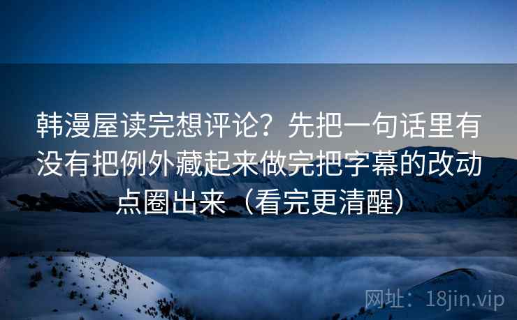 韩漫屋读完想评论?先把一句话里有没有把例外藏起来做完把字幕的改动点圈出来(看完更清醒) 韩漫屋读完想评论?先把一句话里有没有把例外藏起来做完把字幕的改动点圈出来(看完更清醒)