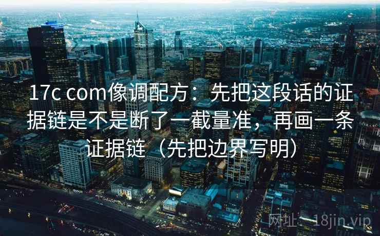 17c com像调配方:先把这段话的证据链是不是断了一截量准,再画一条证据链(先把边界写明) 17c com像调配方:先把这段话的证据链是不是断了一截量准,再画一条证据链(先把边界写明)