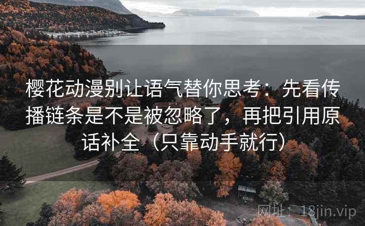 樱花动漫别让语气替你思考:先看传播链条是不是被忽略了,再把引用原话补全(只靠动手就行) 樱花动漫别让语气替你思考:先看传播链条是不是被忽略了,再把引用原话补全(只靠动手就行)