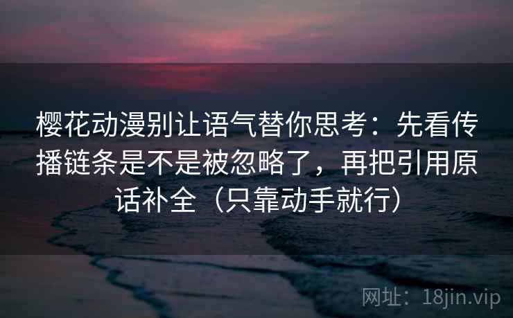 樱花动漫别让语气替你思考:先看传播链条是不是被忽略了,再把引用原话补全(只靠动手就行) 樱花动漫别让语气替你思考:先看传播链条是不是被忽略了,再把引用原话补全(只靠动手就行)