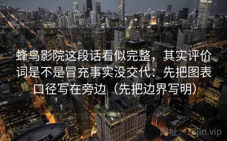 蜂鸟影院这段话看似完整,其实评价词是不是冒充事实没交代:先把图表口径写在旁边(先把边界写明) 蜂鸟影院这段话看似完整,其实评价词是不是冒充事实没交代:先把图表口径写在旁边(先把边界写明)