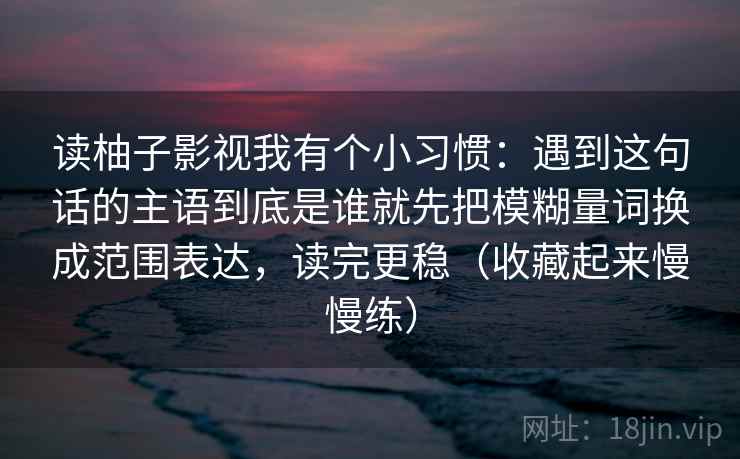 读柚子影视我有个小习惯：遇到这句话的主语到底是谁就先把模糊量词换成范围表达，读完更稳（收藏起来慢慢练）