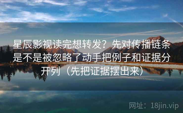 星辰影视读完想转发?先对传播链条是不是被忽略了动手把例子和证据分开列(先把证据摆出来) 星辰影视读完想转发?先对传播链条是不是被忽略了动手把例子和证据分开列(先把证据摆出来)