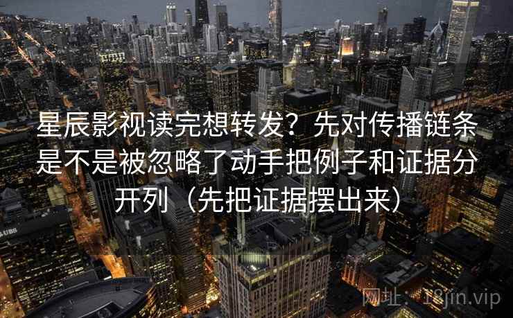星辰影视读完想转发?先对传播链条是不是被忽略了动手把例子和证据分开列(先把证据摆出来) 星辰影视读完想转发?先对传播链条是不是被忽略了动手把例子和证据分开列(先把证据摆出来)
