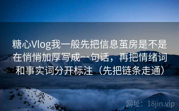 糖心Vlog我一般先把信息茧房是不是在悄悄加厚写成一句话,再把情绪词和事实词分开标注(先把链条走通) 糖心Vlog我一般先把信息茧房是不是在悄悄加厚写成一句话,再把情绪词和事实词分开标注(先把链条走通)