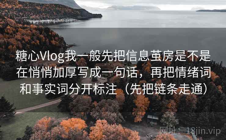 糖心Vlog我一般先把信息茧房是不是在悄悄加厚写成一句话,再把情绪词和事实词分开标注(先把链条走通) 糖心Vlog我一般先把信息茧房是不是在悄悄加厚写成一句话,再把情绪词和事实词分开标注(先把链条走通)