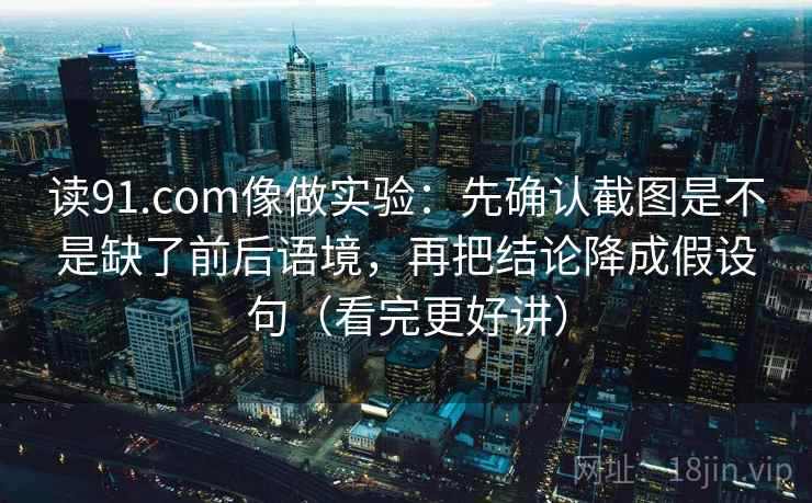 读91.com像做实验:先确认截图是不是缺了前后语境,再把结论降成假设句(看完更好讲) 读91.com像做实验:先确认截图是不是缺了前后语境,再把结论降成假设句(看完更好讲)