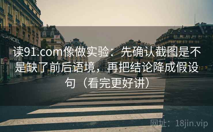 读91.com像做实验:先确认截图是不是缺了前后语境,再把结论降成假设句(看完更好讲) 读91.com像做实验:先确认截图是不是缺了前后语境,再把结论降成假设句(看完更好讲)